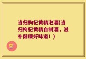 当归枸杞黄精泡酒(当归枸杞黄精自制酒，滋补健康好味道！)