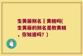 生黄藤别名敎黄精吗(生黄藤的别名是教黄精，你知道吗？)