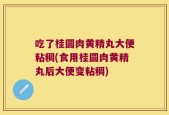 吃了桂圆肉黄精丸大便粘稠(食用桂圆肉黄精丸后大便变粘稠)