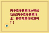 天冬麦冬黄精泡水喝的功效(天冬麦冬黄精泡水：神奇效果你知道吗？)