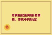老黄精就是黄精(老黄精，传统中药珍品)