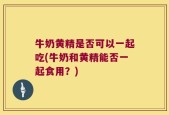 牛奶黄精是否可以一起吃(牛奶和黄精能否一起食用？)