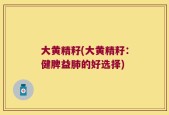 大黄精籽(大黄精籽：健脾益肺的好选择)