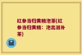 红参当归黄精泡茶(红参当归黄精：泡出滋补茶)