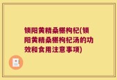 锁阳黄精桑椹枸杞(锁阳黄精桑椹枸杞汤的功效和食用注意事项)
