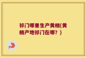 祁门哪里生产黄精(黄精产地祁门在哪？)