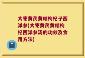 大枣黄芪黄精枸杞子西洋参(大枣黄芪黄精枸杞西洋参汤的功效及食用方法)