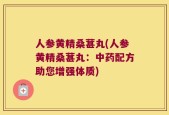 人参黄精桑葚丸(人参黄精桑葚丸：中药配方助您增强体质)