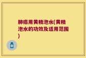 肺癌用黄精泡水(黄精泡水的功效及适用范围)