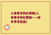 人参麦冬枸杞黄精(人参麦冬枸杞黄精——滋补养生佳品)