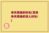 承天黄精的好处(发现承天黄精的惊人好处！)