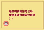 睡前喝黄精茶可以吗(黄精茶适合睡前饮用吗？)