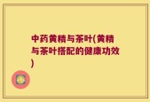 中药黄精与茶叶(黄精与茶叶搭配的健康功效)