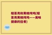榴莲壳和黄精炖鸡(榴莲壳黄精炖鸡——美味健康的佳肴)