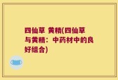 四仙草 黄精(四仙草与黄精：中药材中的良好组合)