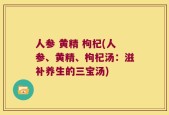人参 黄精 枸杞(人参、黄精、枸杞汤：滋补养生的三宝汤)