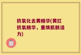 抗氧化去黄精华(黄扛抗氧精华，重焕肌肤活力)