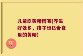 儿童吃黄精博客(养生好处多，孩子也适合食用的黄精)