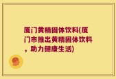 厦门黄精固体饮料(厦门市推出黄精固体饮料，助力健康生活)