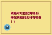 续断可以搭配黄精么(搭配黄精的食材有哪些？)