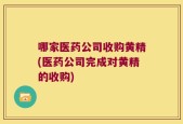 哪家医药公司收购黄精(医药公司完成对黄精的收购)