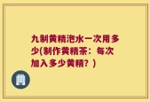 九制黄精泡水一次用多少(制作黄精茶：每次加入多少黄精？)