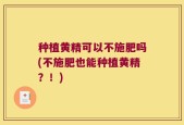 种植黄精可以不施肥吗(不施肥也能种植黄精？！)