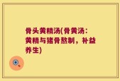 骨头黄精汤(骨黄汤：黄精与猪骨熬制，补益养生)