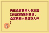 枸杞桑葚黄精人参泡酒(浓情四物酿制美酒，桑葚黄精人参悉数入杯)