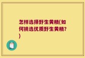 怎样选择野生黄精(如何挑选优质野生黄精？)