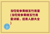 当归党参黄精玉竹用量(当归党参黄精玉竹用量详解，适用人群大全)
