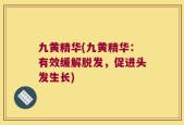 九黄精华(九黄精华：有效缓解脱发，促进头发生长)