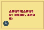 桑黄精华粉(桑黄精华粉：滋养肌肤，美化容颜)