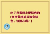 吃了点黄精小便棕色的(食用黄精后尿液变棕色，该担心吗？)