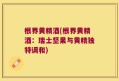根界黄精酒(根界黄精酒：瑞士坚果与黄精独特调和)