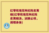 红枣玫瑰花枸杞陈皮黄精(红枣玫瑰花枸杞陈皮黄精汤，润肺止咳，调理身体)