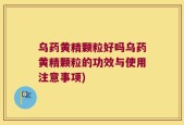 乌药黄精颗粒好吗乌药黄精颗粒的功效与使用注意事项)