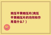 爽压平黄精压片(爽压平黄精压片的功效和作用是什么？)