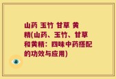 山药 玉竹 甘草 黄精(山药、玉竹、甘草和黄精：四味中药搭配的功效与应用)