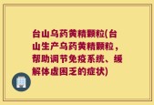台山乌药黄精颗粒(台山生产乌药黄精颗粒，帮助调节免疫系统、缓解体虚困乏的症状)