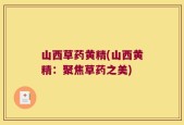 山西草药黄精(山西黄精：聚焦草药之美)