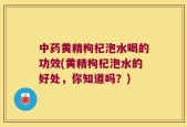 中药黄精枸杞泡水喝的功效(黄精枸杞泡水的好处，你知道吗？)