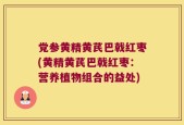 党参黄精黄芪巴戟红枣(黄精黄芪巴戟红枣：营养植物组合的益处)