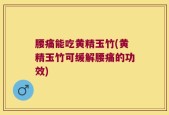 腰痛能吃黄精玉竹(黄精玉竹可缓解腰痛的功效)