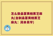 怎么做桑葚黄精黑芝麻丸(自制桑葚黄精黑芝麻丸：简单易学)