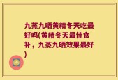 九蒸九晒黄精冬天吃最好吗(黄精冬天最佳食补，九蒸九晒效果最好)