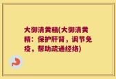 大御清黄精(大御清黄精：保护肝肾，调节免疫，帮助疏通经络)