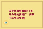 天平办事处黄精厂(天平办事处黄精厂：传承千年中药智慧)