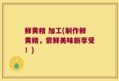 鲜黄精 加工(制作鲜黄精，尝鲜美味新享受！)