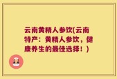 云南黄精人参饮(云南特产：黄精人参饮，健康养生的最佳选择！)